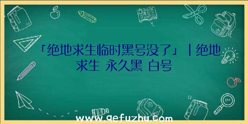 「绝地求生临时黑号没了」|绝地求生